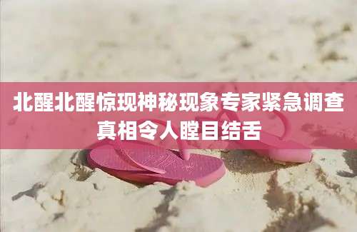 北醒北醒惊现神秘现象专家紧急调查真相令人瞠目结舌