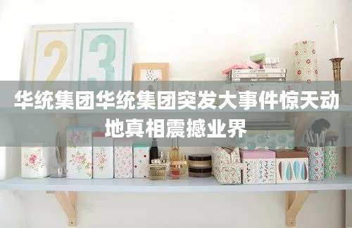 华统集团华统集团突发大事件惊天动地真相震撼业界