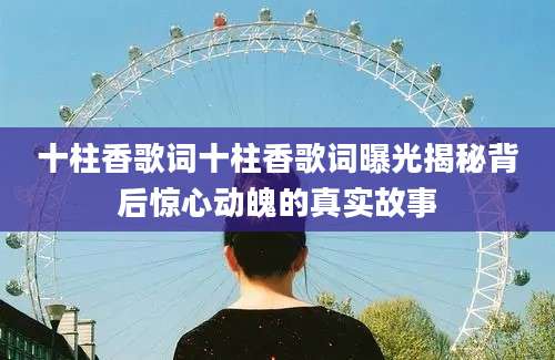 十柱香歌词十柱香歌词曝光揭秘背后惊心动魄的真实故事
