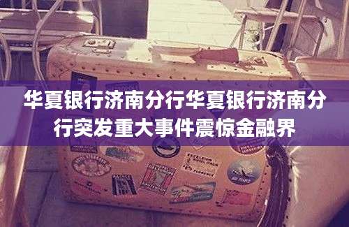 华夏银行济南分行华夏银行济南分行突发重大事件震惊金融界