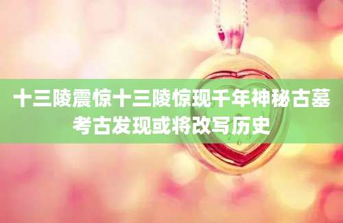 十三陵震惊十三陵惊现千年神秘古墓考古发现或将改写历史