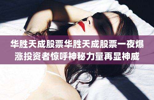 华胜天成股票华胜天成股票一夜爆涨投资者惊呼神秘力量再显神威