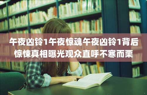 午夜凶铃1午夜惊魂午夜凶铃1背后惊悚真相曝光观众直呼不寒而栗