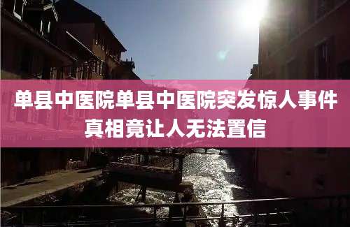 单县中医院单县中医院突发惊人事件真相竟让人无法置信