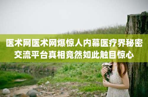 医术网医术网爆惊人内幕医疗界秘密交流平台真相竟然如此触目惊心