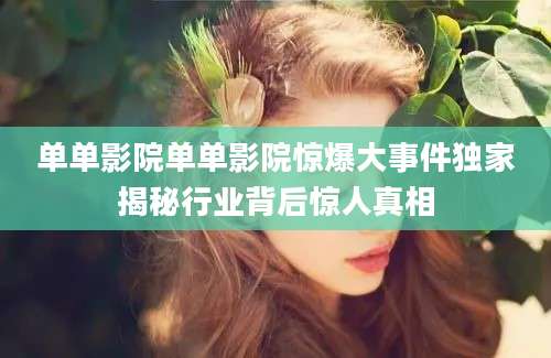 单单影院单单影院惊爆大事件独家揭秘行业背后惊人真相