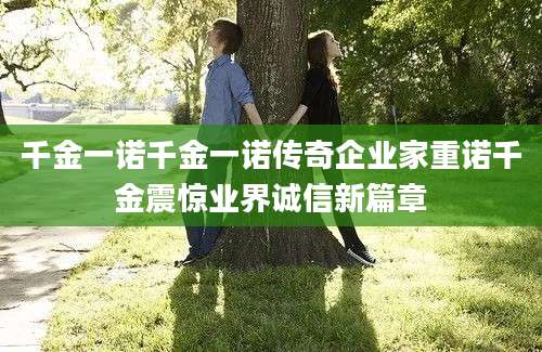 千金一诺千金一诺传奇企业家重诺千金震惊业界诚信新篇章