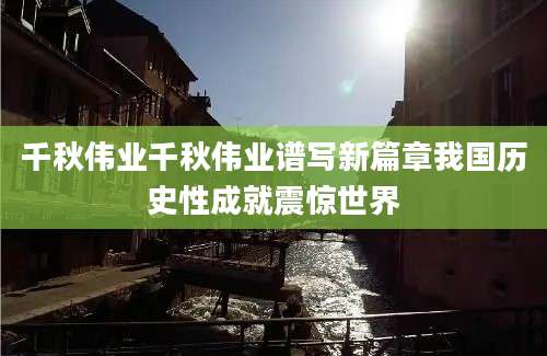 千秋伟业千秋伟业谱写新篇章我国历史性成就震惊世界
