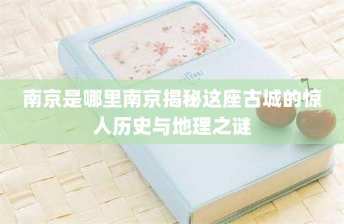 南京是哪里南京揭秘这座古城的惊人历史与地理之谜