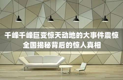 千峰千峰巨变惊天动地的大事件震惊全国揭秘背后的惊人真相