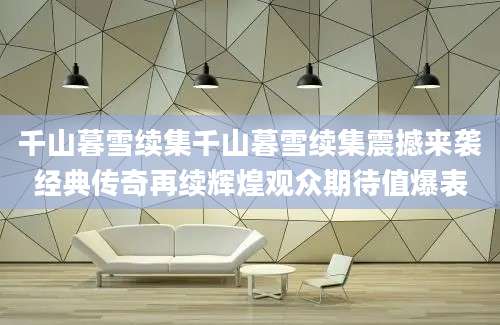 千山暮雪续集千山暮雪续集震撼来袭经典传奇再续辉煌观众期待值爆表
