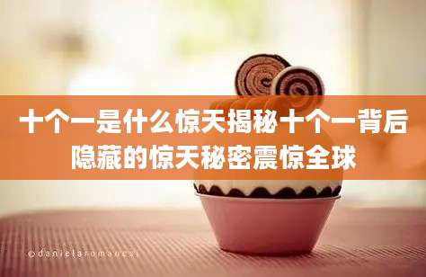 十个一是什么惊天揭秘十个一背后隐藏的惊天秘密震惊全球