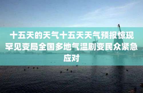 十五天的天气十五天天气预报惊现罕见变局全国多地气温剧变民众紧急应对