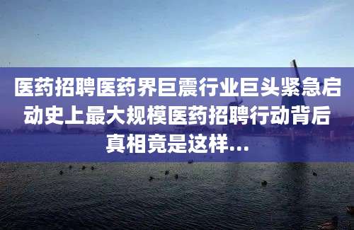 医药招聘医药界巨震行业巨头紧急启动史上最大规模医药招聘行动背后真相竟是这样...