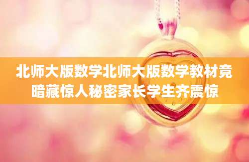 北师大版数学北师大版数学教材竟暗藏惊人秘密家长学生齐震惊