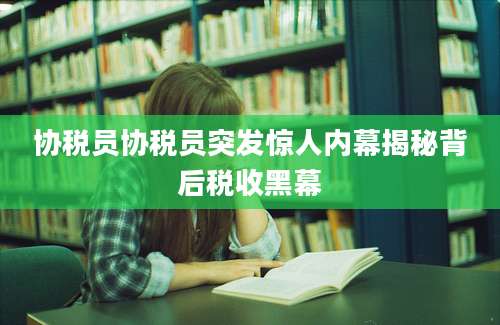 协税员协税员突发惊人内幕揭秘背后税收黑幕