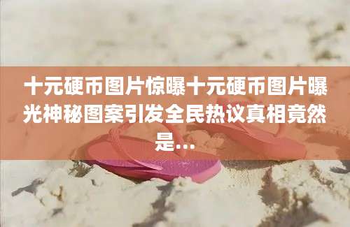 十元硬币图片惊曝十元硬币图片曝光神秘图案引发全民热议真相竟然是...