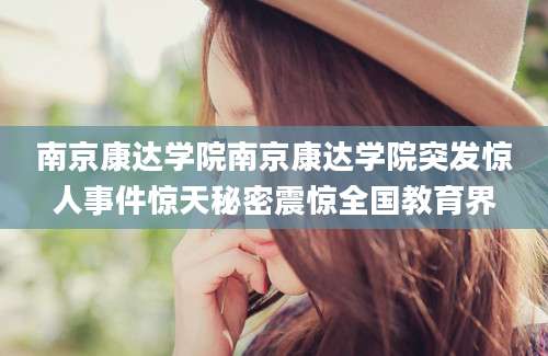 南京康达学院南京康达学院突发惊人事件惊天秘密震惊全国教育界
