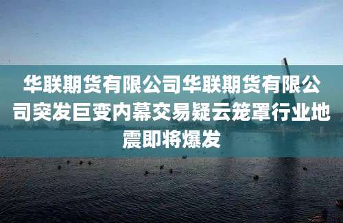 华联期货有限公司华联期货有限公司突发巨变内幕交易疑云笼罩行业地震即将爆发