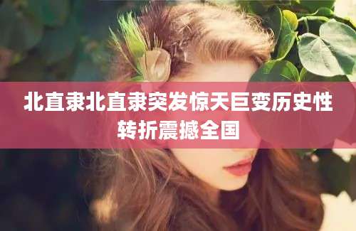 北直隶北直隶突发惊天巨变历史性转折震撼全国