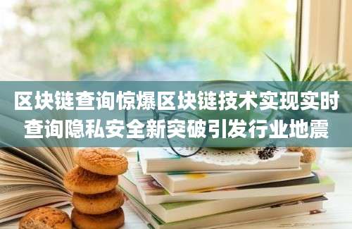 区块链查询惊爆区块链技术实现实时查询隐私安全新突破引发行业地震