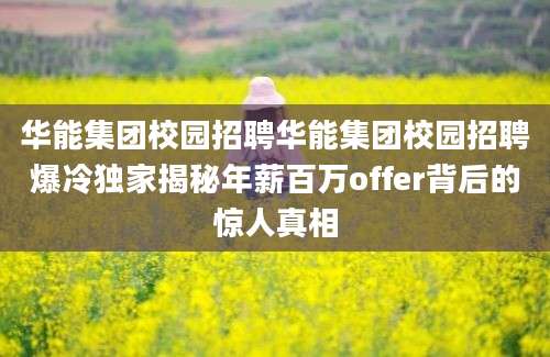 华能集团校园招聘华能集团校园招聘爆冷独家揭秘年薪百万offer背后的惊人真相