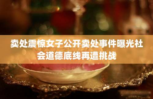 卖处震惊女子公开卖处事件曝光社会道德底线再遭挑战