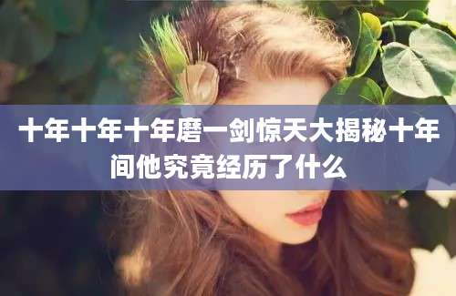 十年十年十年磨一剑惊天大揭秘十年间他究竟经历了什么