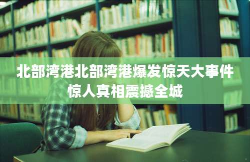 北部湾港北部湾港爆发惊天大事件惊人真相震撼全城