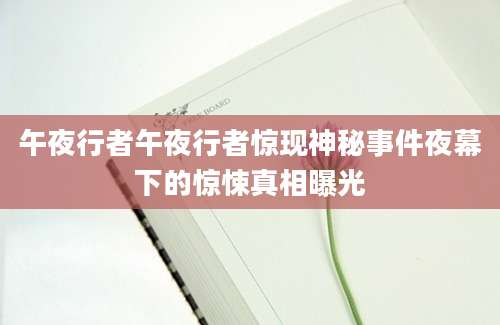 午夜行者午夜行者惊现神秘事件夜幕下的惊悚真相曝光