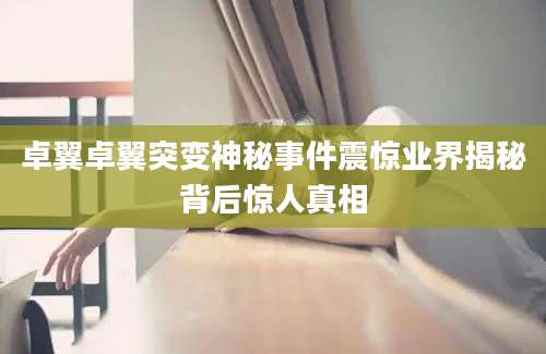 卓翼卓翼突变神秘事件震惊业界揭秘背后惊人真相
