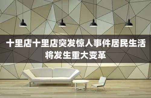 十里店十里店突发惊人事件居民生活将发生重大变革