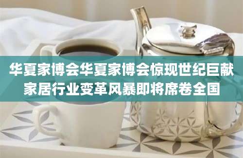 华夏家博会华夏家博会惊现世纪巨献家居行业变革风暴即将席卷全国