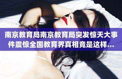 南京教育局南京教育局突发惊天大事件震惊全国教育界真相竟是这样...