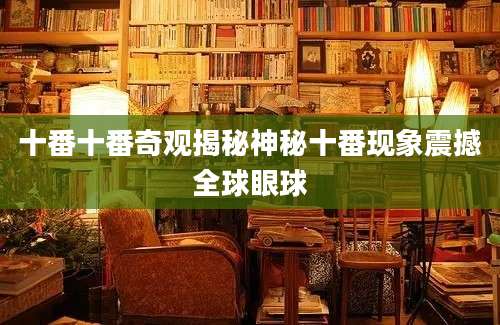 十番十番奇观揭秘神秘十番现象震撼全球眼球