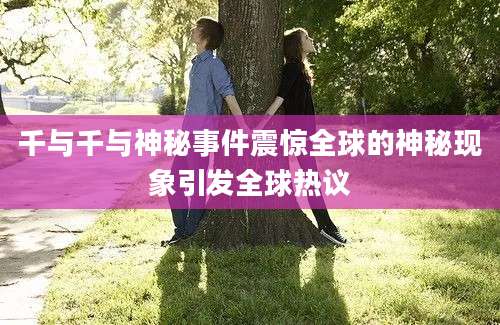 千与千与神秘事件震惊全球的神秘现象引发全球热议
