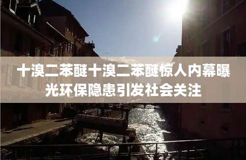 十溴二苯醚十溴二苯醚惊人内幕曝光环保隐患引发社会关注