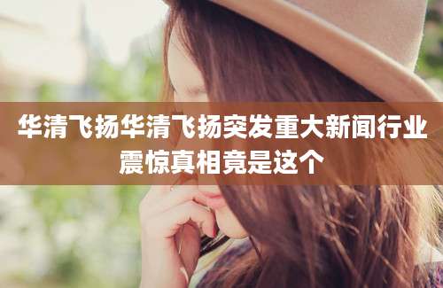 华清飞扬华清飞扬突发重大新闻行业震惊真相竟是这个