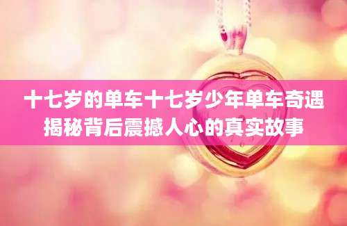 十七岁的单车十七岁少年单车奇遇揭秘背后震撼人心的真实故事