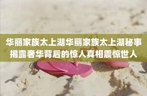 华丽家族太上湖华丽家族太上湖秘事揭露奢华背后的惊人真相震惊世人