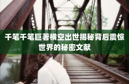 千笔千笔巨著横空出世揭秘背后震惊世界的秘密文献