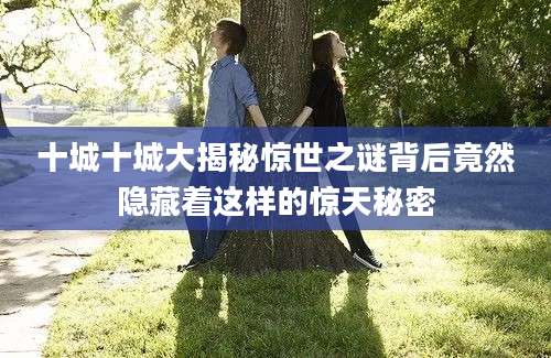 十城十城大揭秘惊世之谜背后竟然隐藏着这样的惊天秘密