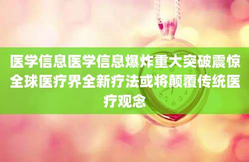 医学信息医学信息爆炸重大突破震惊全球医疗界全新疗法或将颠覆传统医疗观念