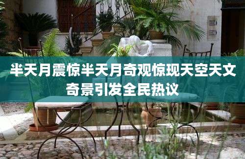 半天月震惊半天月奇观惊现天空天文奇景引发全民热议