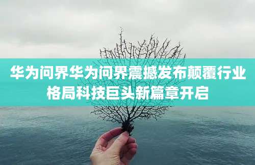 华为问界华为问界震撼发布颠覆行业格局科技巨头新篇章开启