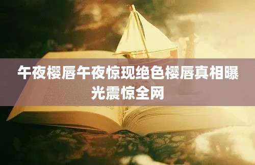 午夜樱唇午夜惊现绝色樱唇真相曝光震惊全网
