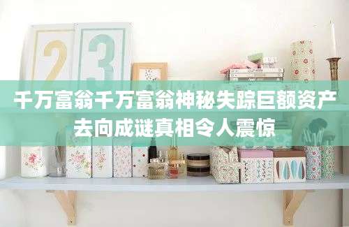 千万富翁千万富翁神秘失踪巨额资产去向成谜真相令人震惊