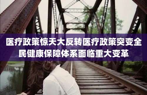 医疗政策惊天大反转医疗政策突变全民健康保障体系面临重大变革