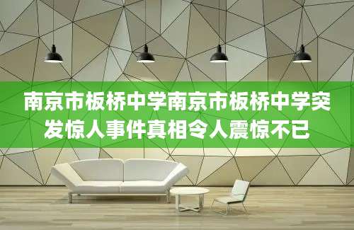 南京市板桥中学南京市板桥中学突发惊人事件真相令人震惊不已