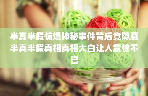 半真半假惊爆神秘事件背后竟隐藏半真半假真相真相大白让人震惊不已